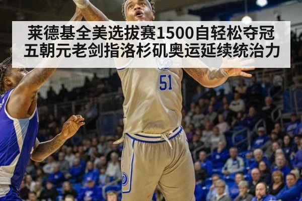 莱德基全美选拔赛1500自轻松夺冠 五朝元老剑指洛杉矶奥运延续统治力
