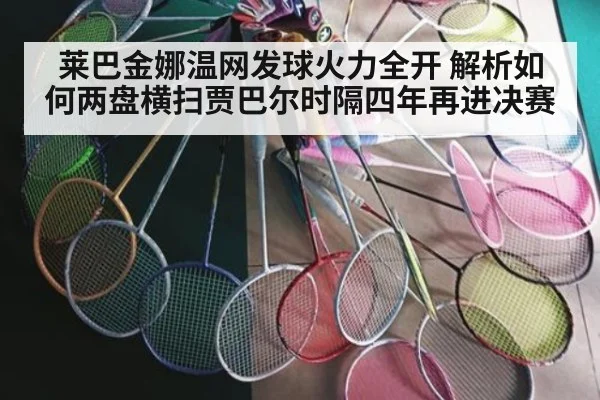 莱巴金娜温网发球火力全开 解析如何两盘横扫贾巴尔时隔四年再进决赛