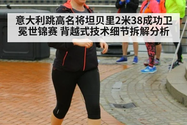 意大利跳高名将坦贝里2米38成功卫冕世锦赛 背越式技术细节拆解分析