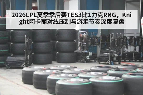 2026LPL夏季季后赛TES3比1力克RNG,Knight阿卡丽对线压制与游走节奏深度复盘