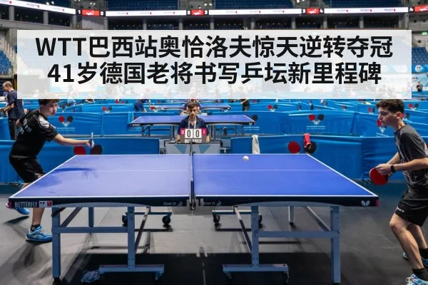 WTT巴西站奥恰洛夫惊天逆转夺冠 41岁德国老将书写乒坛新里程碑